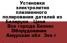 Установки электролитно-плазменного  полирования деталей из Беларуси › Цена ­ 100 - Все города Бизнес » Оборудование   . Амурская обл.,Зея г.